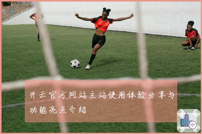 开云官方网站主站使用体验分享与功能亮点介绍