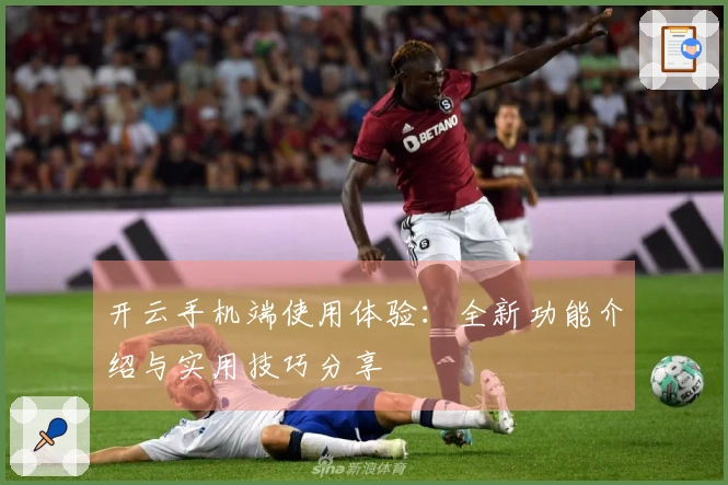 开云手机端使用体验：全新功能介绍与实用技巧分享