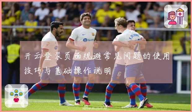 开云登录页面规避常见问题的使用技巧与基础操作说明