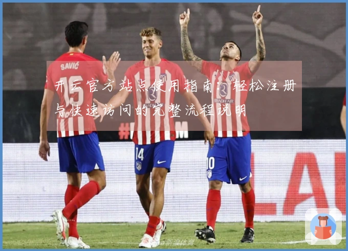 开云官方站点使用指南：轻松注册与快速访问的完整流程说明