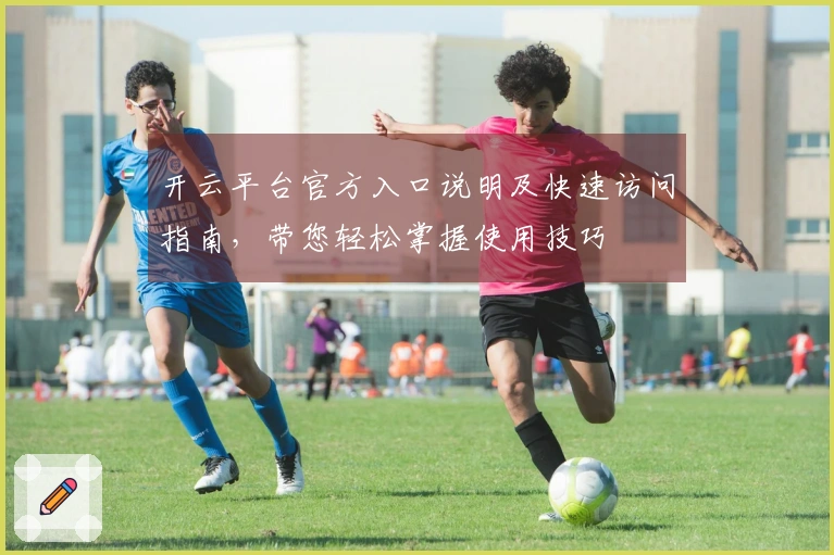 开云平台官方入口说明及快速访问指南，带您轻松掌握使用技巧