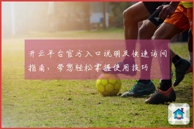 开云平台官方入口说明及快速访问指南，带您轻松掌握使用技巧