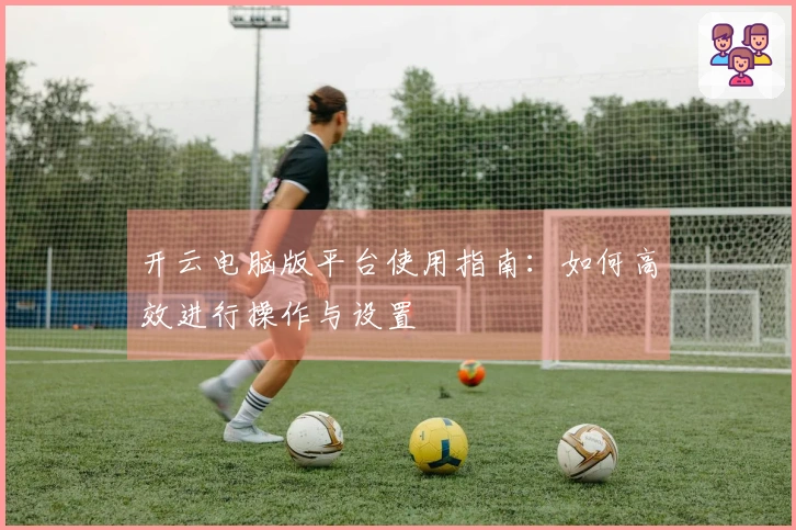 开云电脑版平台使用指南：如何高效进行操作与设置