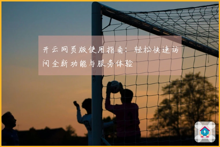 开云网页版使用指南：轻松快速访问全新功能与服务体验