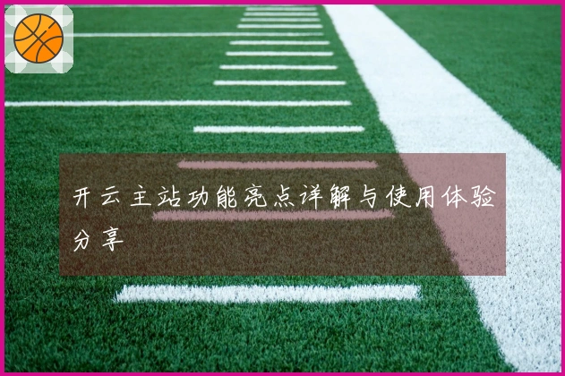 开云主站功能亮点详解与使用体验分享