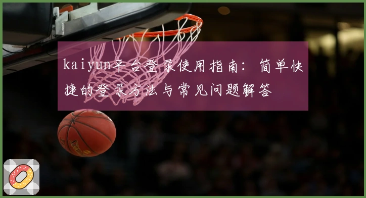 kaiyun平台登录使用指南：简单快捷的登录方法与常见问题解答