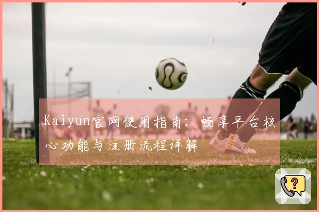 Kaiyun官网使用指南：畅享平台核心功能与注册流程详解