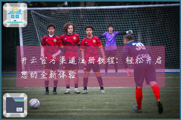 开云官方渠道注册教程：轻松开启您的全新体验