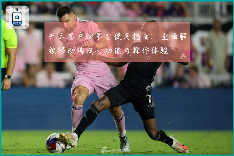 开云客户端平台使用指南：全面解锁移动端核心功能与操作体验