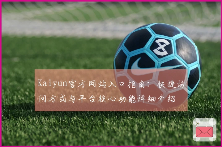 Kaiyun官方网站入口指南：快捷访问方式与平台核心功能详细介绍