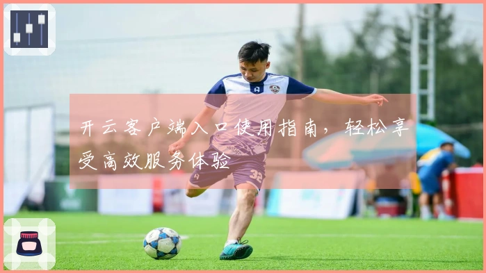 开云客户端入口使用指南，轻松享受高效服务体验