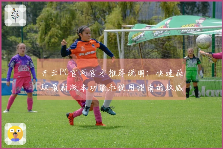 开云PC官网官方推荐说明：快速获取最新版本功能和使用指南的权威解读